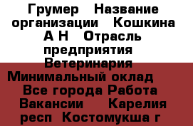 Грумер › Название организации ­ Кошкина А.Н › Отрасль предприятия ­ Ветеринария › Минимальный оклад ­ 1 - Все города Работа » Вакансии   . Карелия респ.,Костомукша г.